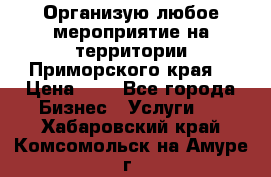 Организую любое мероприятие на территории Приморского края. › Цена ­ 1 - Все города Бизнес » Услуги   . Хабаровский край,Комсомольск-на-Амуре г.